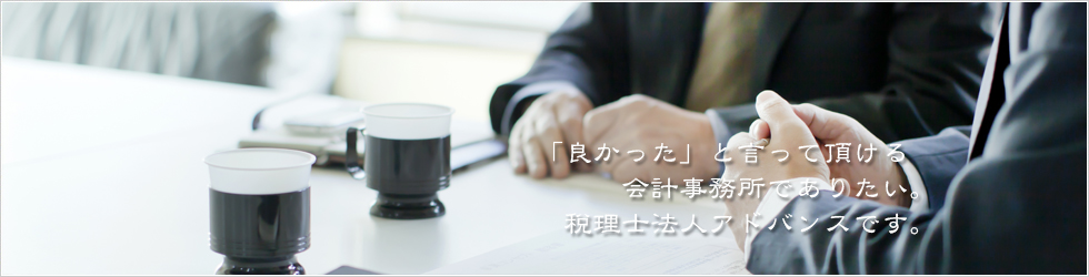 「良かった」と言って頂ける会計事務所でありたい。税理士法人アドバンスです。